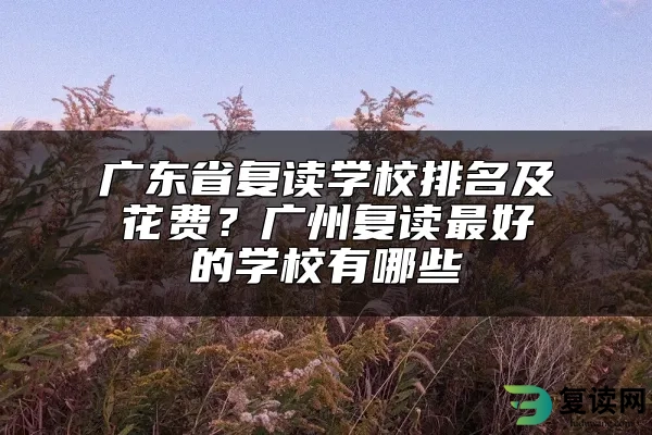 广东省复读学校排名及花费？广州复读最好的学校有哪些