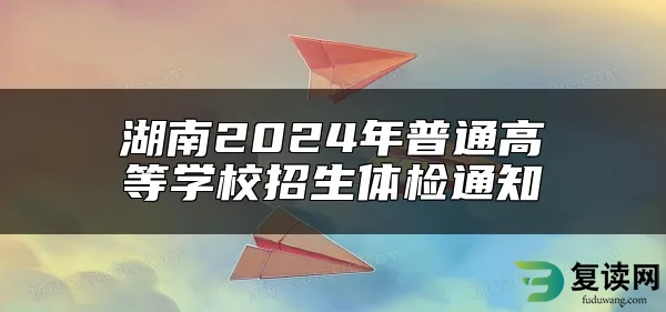 湖南2024年普通高等学校招生体检通知