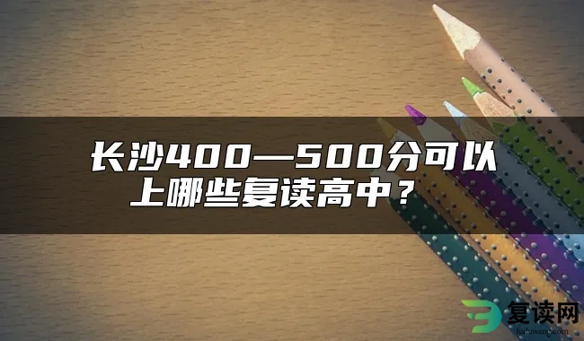 长沙400—500分可以上哪些复读高中？ 