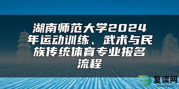 湖南师范大学2024年运动训练、武术与民族传统体育专业报名流程