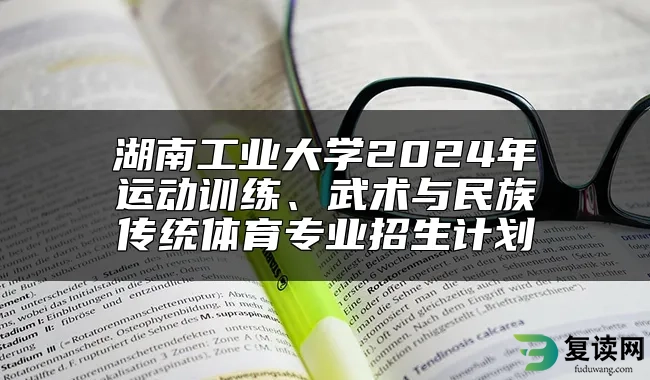 湖南工业大学2024年运动训练、武术与民族传统体育专业招生计划