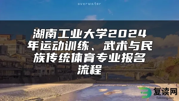 湖南工业大学2024年运动训练、武术与民族传统体育专业报名流程