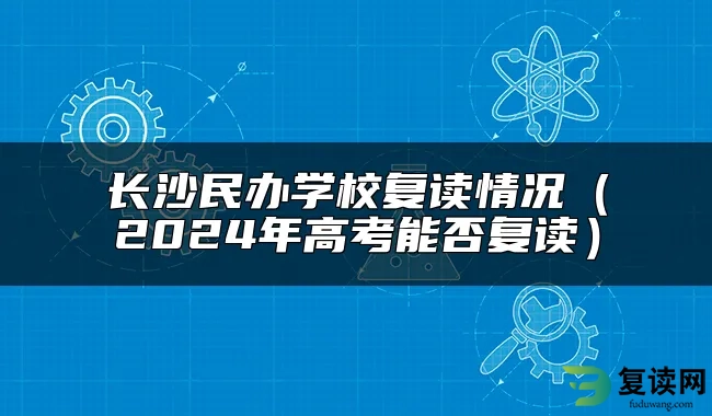 长沙民办学校复读情况（2024年高考能否复读）