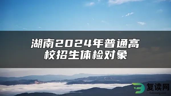 湖南2024年普通高校招生体检对象