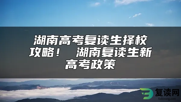 湖南高考复读生择校攻略！ 湖南复读生新高考政策