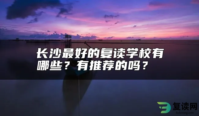 长沙最好的复读学校有哪些？有推荐的吗？ 