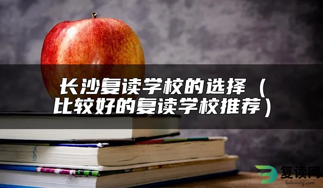 长沙复读学校的选择（比较好的复读学校推荐）