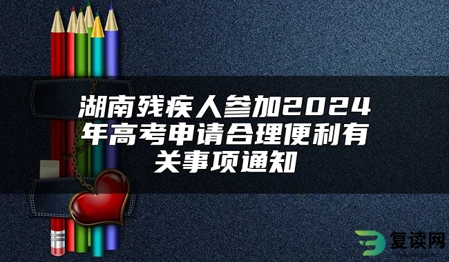 湖南残疾人参加2024年高考申请合理便利有关事项通知