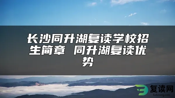 长沙同升湖复读学校招生简章 同升湖复读优势