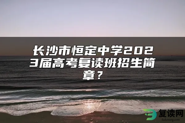 长沙市恒定中学2023届高考复读班招生简章？