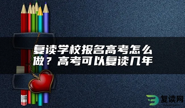 复读学校报名高考怎么做？高考可以复读几年