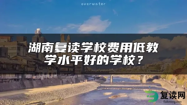 湖南复读学校费用低教学水平好的学校？