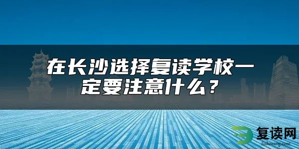 在长沙选择复读学校一定要注意什么？