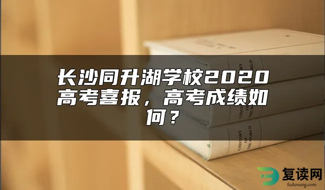 长沙同升湖学校2020高考喜报，高考成绩如何？