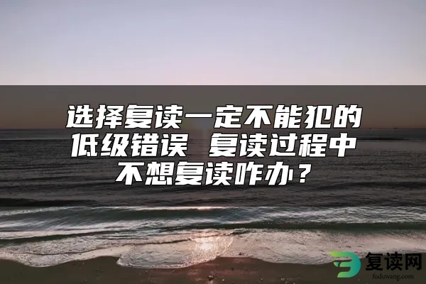 选择复读一定不能犯的低级错误 复读过程中不想复读咋办？