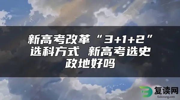 新高考改革“3+1+2”选科方式 新高考选史政地好吗