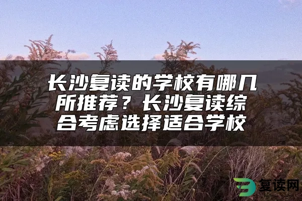 长沙复读的学校有哪几所推荐？长沙复读综合考虑选择适合学校