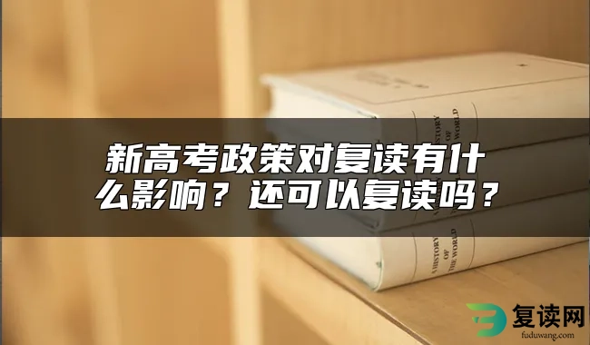 新高考政策对复读有什么影响？还可以复读吗？