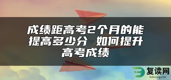 成绩距高考2个月的能提高多少分 如何提升高考成绩