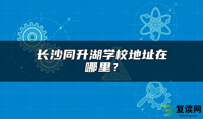 长沙同升湖学校地址在哪里？