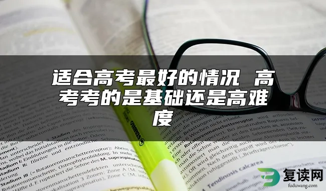 适合高考最好的情况 高考考的是基础还是高难度