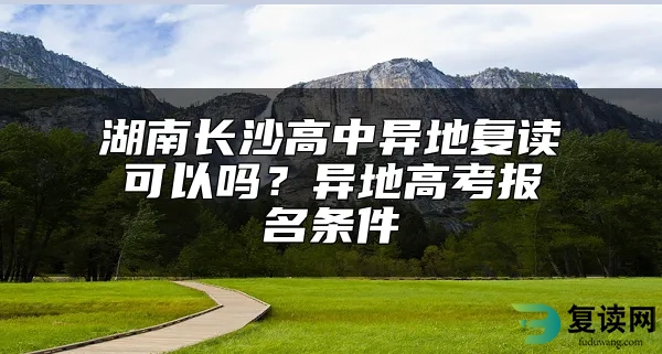 湖南长沙高中异地复读可以吗？异地高考报名条件