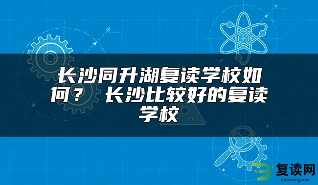 长沙同升湖复读学校如何？​长沙比较好的复读学校