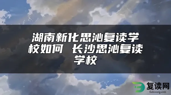 湖南新化思沁复读学校如何 长沙思沁复读学校