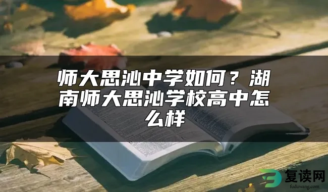 师大思沁中学如何？湖南师大思沁学校高中怎么样