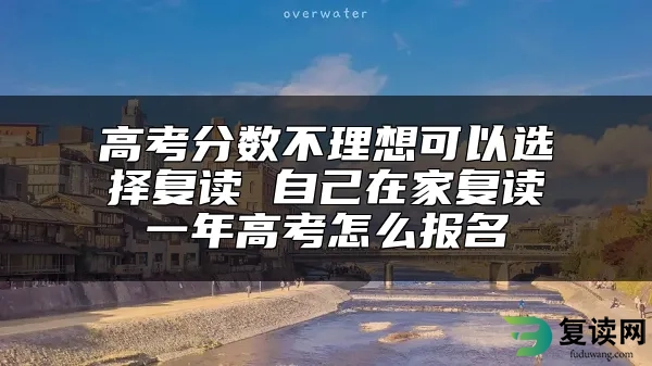 高考分数不理想可以选择复读 自己在家复读一年高考怎么报名