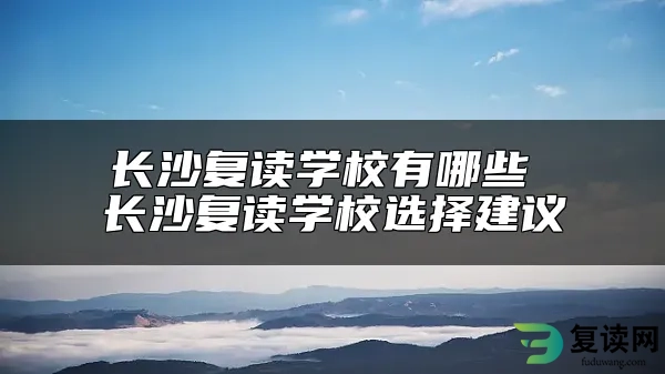 长沙复读学校有哪些 长沙复读学校选择建议