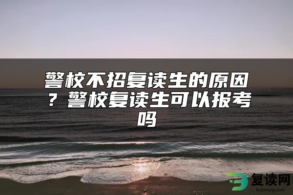 警校不招复读生的原因？警校复读生可以报考吗