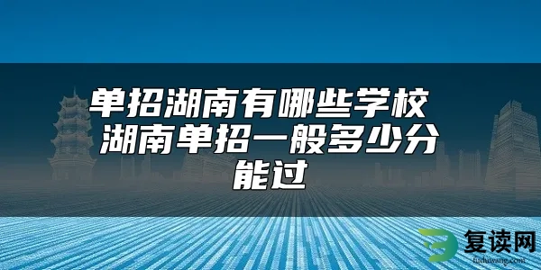 单招湖南有哪些学校 湖南单招一般多少分能过