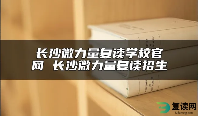 长沙微力量复读学校官网 长沙微力量复读招生