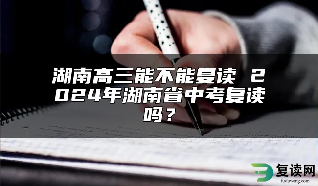 湖南高三能不能复读 2024年湖南省中考复读吗？