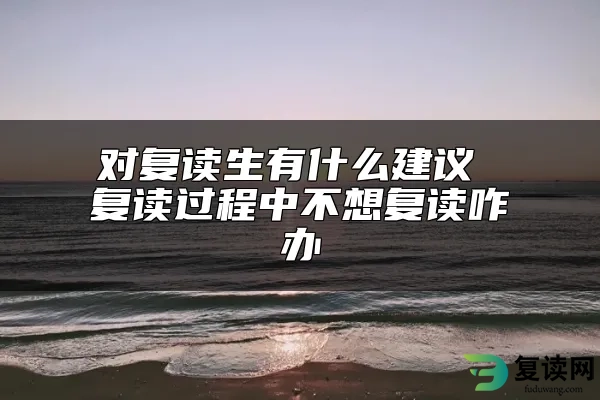 对复读生有什么建议 复读过程中不想复读咋办