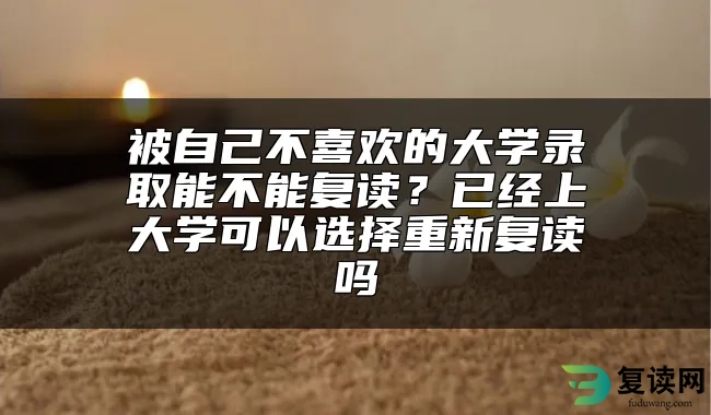 被自己不喜欢的大学录取能不能复读？已经上大学可以选择重新复读吗