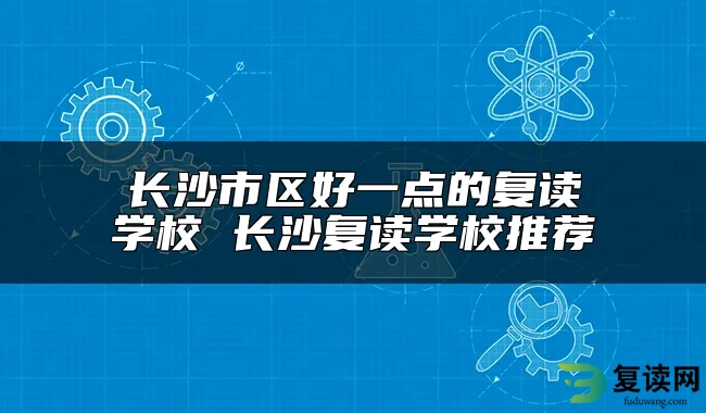 长沙市区好一点的复读学校 长沙复读学校推荐