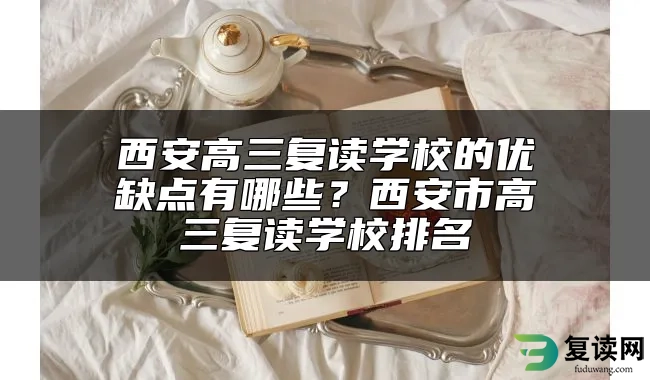 西安高三复读学校的优缺点有哪些？西安市高三复读学校排名