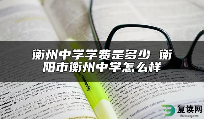 衡州中学学费是多少 衡阳市衡州中学怎么样