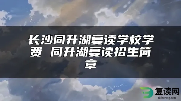 长沙同升湖复读学校学费 同升湖复读招生简章