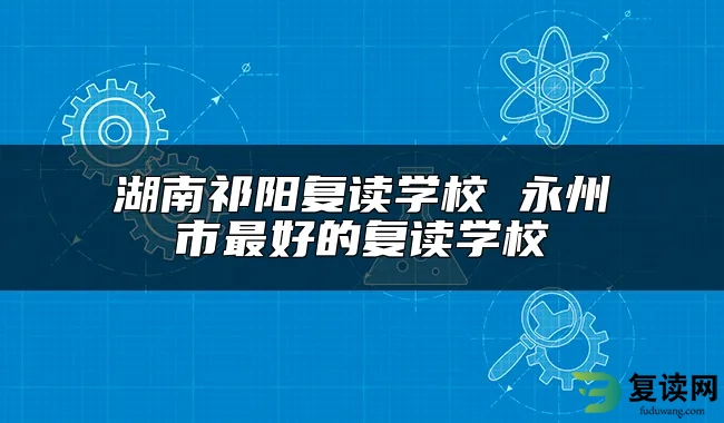 湖南祁阳复读学校 永州市最好的复读学校