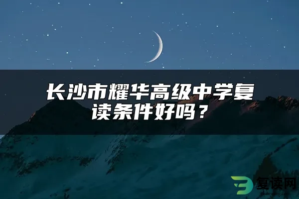 长沙市耀华高级中学复读条件好吗？