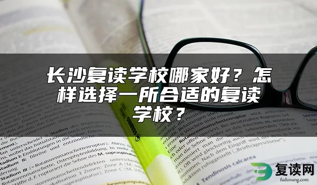 长沙复读学校哪家好？怎样选择一所合适的复读学校？