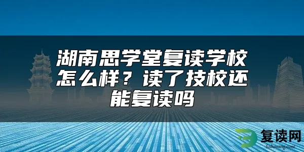 湖南思学堂复读学校怎么样？读了技校还能复读吗