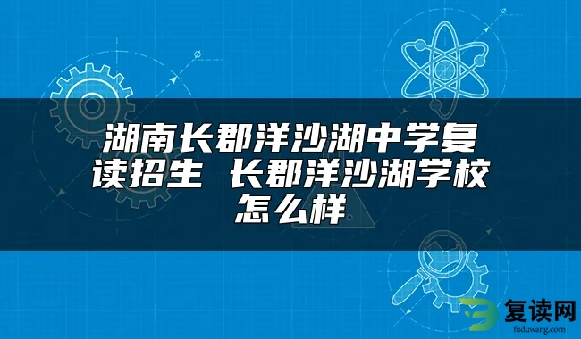 湖南长郡洋沙湖中学复读招生 长郡洋沙湖学校怎么样