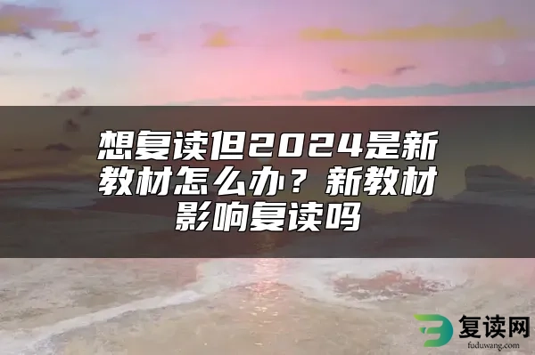 想复读但2024是新教材怎么办？新教材影响复读吗