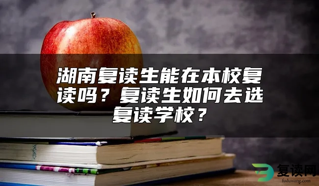 湖南复读生能在本校复读吗？复读生如何去选复读学校？