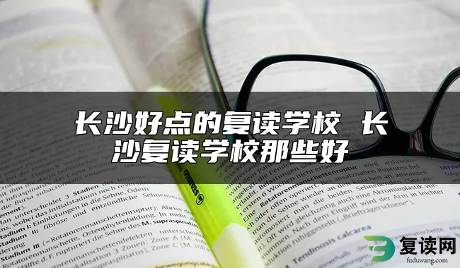 长沙好点的复读学校 长沙复读学校那些好