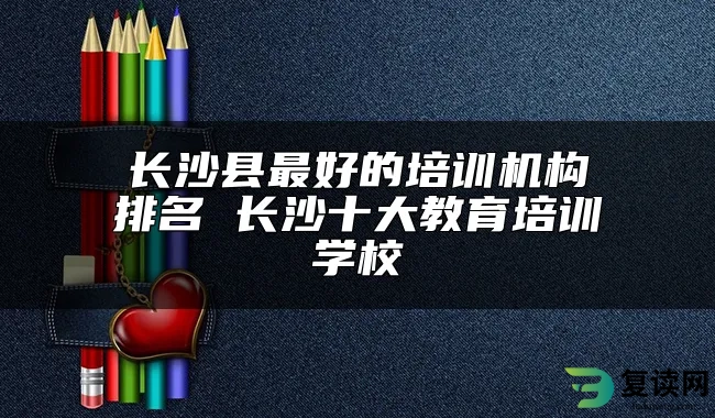 长沙县最好的培训机构排名 长沙十大教育培训学校